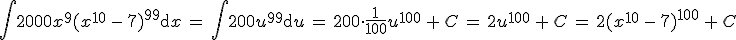 \int 2000x^9(x^{10}\,-\,7)^{99}\mathrm{d}x\,=\,\int 200u^{99}\mathrm{d}u\,=\,200\cdot\frac{1}{100}u^{100}\,+\,C\,=\,2u^{100}\,+\,C\,=\,2(x^{10}\,-\,7)^{100}\,+\,C