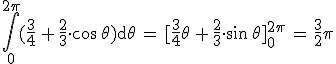 \int_{0}^{2\pi}(\frac{3}{4}\,+\,\frac{2}{3}\cdot\cos\,\theta)\mathrm{d}\theta\,=\,[\frac{3}{4}\theta\,+\,\frac{2}{3}\cdot\sin\,\theta]_{0}^{2\pi}\,=\,\frac{3}{2}\pi